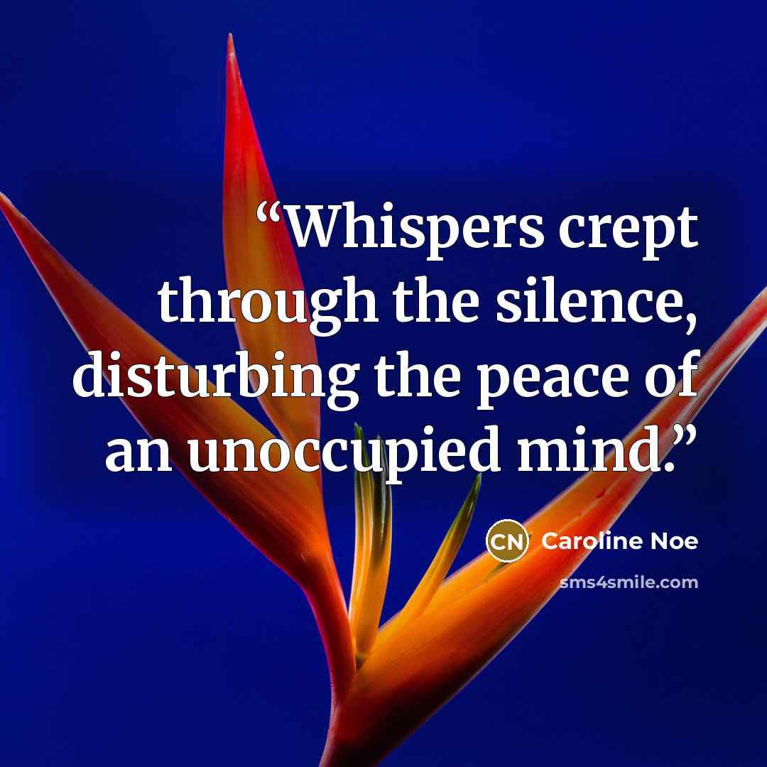 “Whispers crept through the silence, disturbing the peace of an unoccupied mind.” quote by Caroline Noe