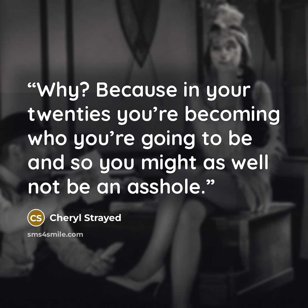 “Why? Because in your twenties you’re becoming who you’re going to be and so you might as well not be an asshole.” quote by Cheryl Strayed
