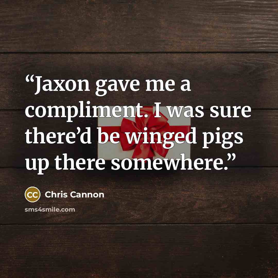 “Jaxon gave me a compliment. I was sure there’d be winged pigs up there somewhere.” quote by Chris Cannon