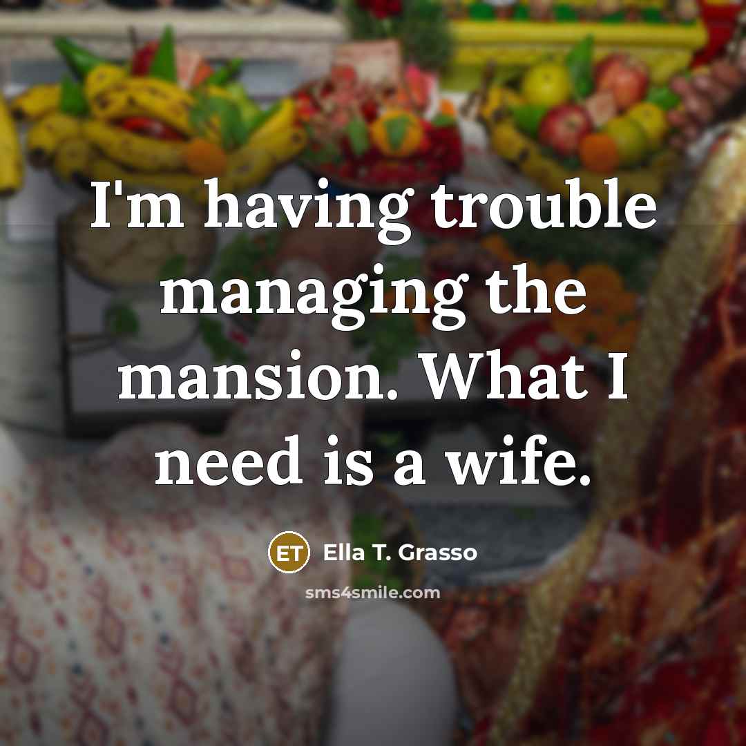“I'm having trouble managing the mansion. What I need is a wife.” quote by Ella T. Grasso