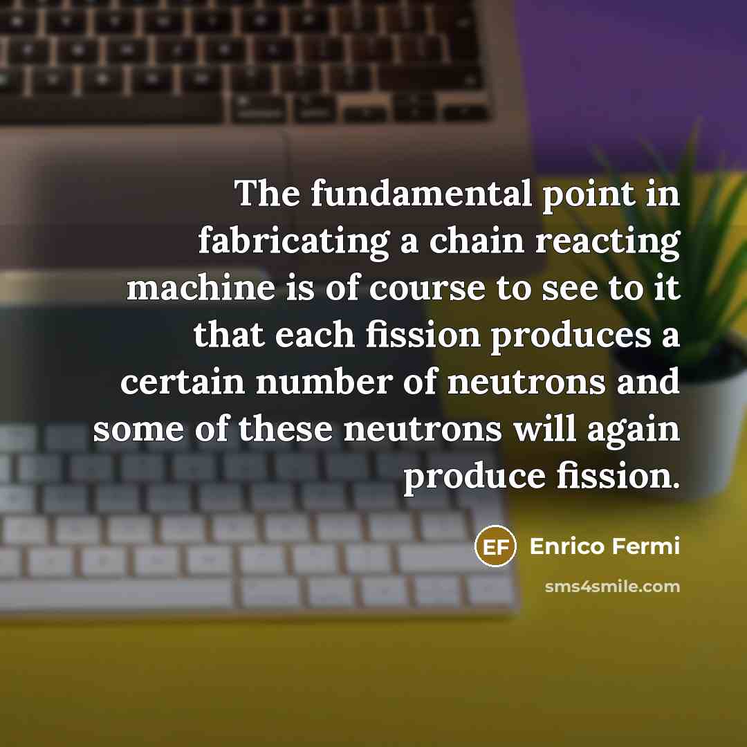 “The fundamental point in fabricating a chain reacting machine is…” quote by Enrico Fermi