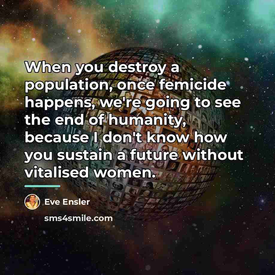 “When you destroy a population, once femicide happens, we're going…” quote by Eve Ensler