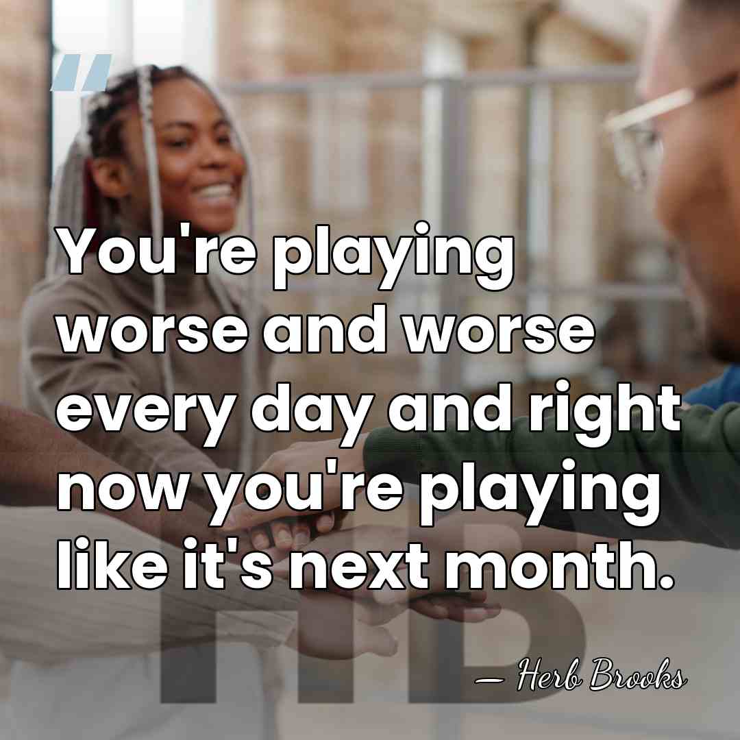 You're playing worse and worse every day and right now you're playing&hellip; - Herb Brooks