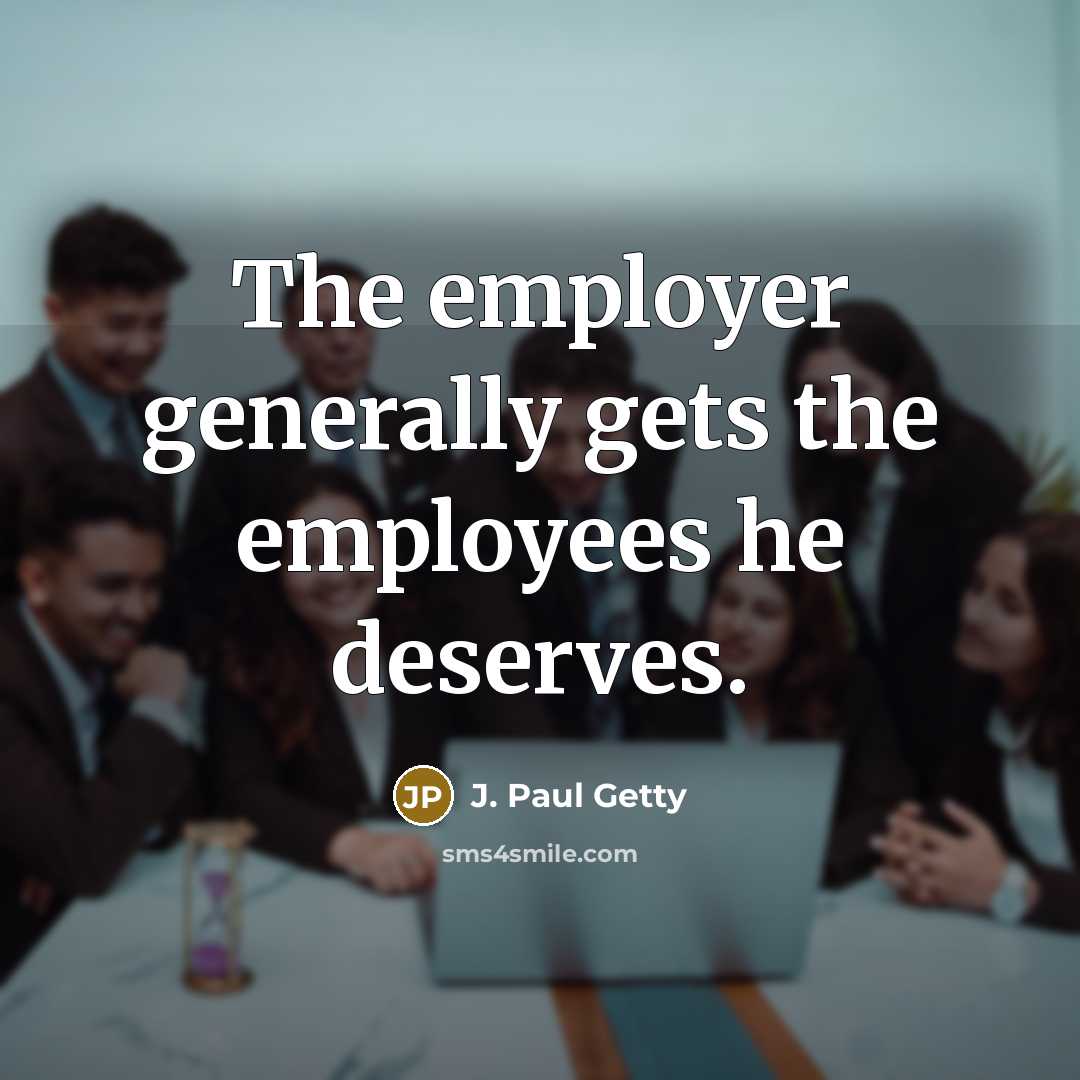 “The employer generally gets the employees he deserves.” quote by J. Paul Getty