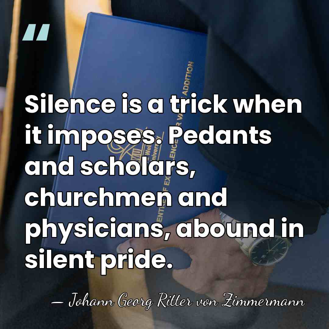 Silence is a trick when it imposes. Pedants and scholars, churchmen and&hellip; - Johann Georg Ritter von Zimmermann