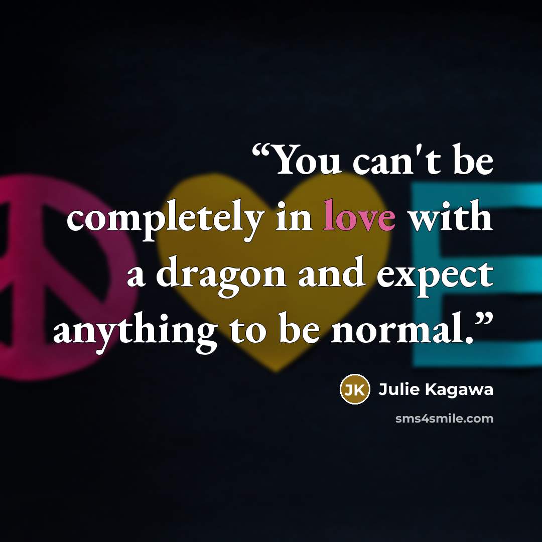 “You can't be completely in love with a dragon and expect anything to be normal.” quote by Julie Kagawa