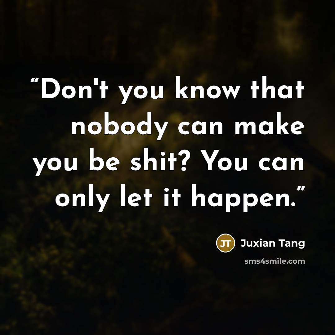 “Don't you know that nobody can make you be shit? You can only let it happen.” quote by Juxian Tang