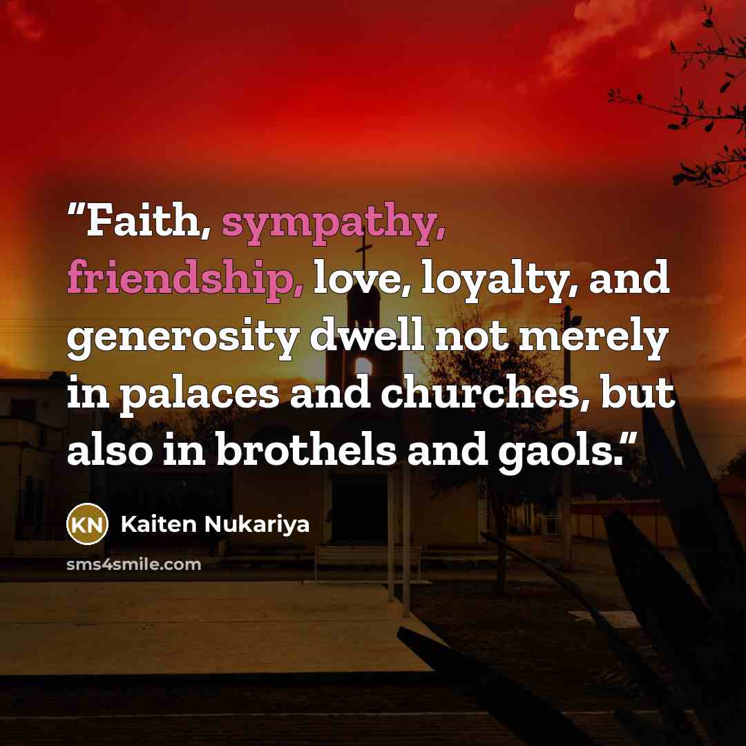 “Faith, sympathy, friendship, love, loyalty, and generosity dwell not merely in palaces and churches, but also in brothels and gaols.” quote by Kaiten Nukariya