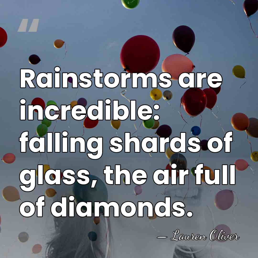 Rainstorms are incredible: falling shards of glass, the air full of diamonds. - Lauren Oliver