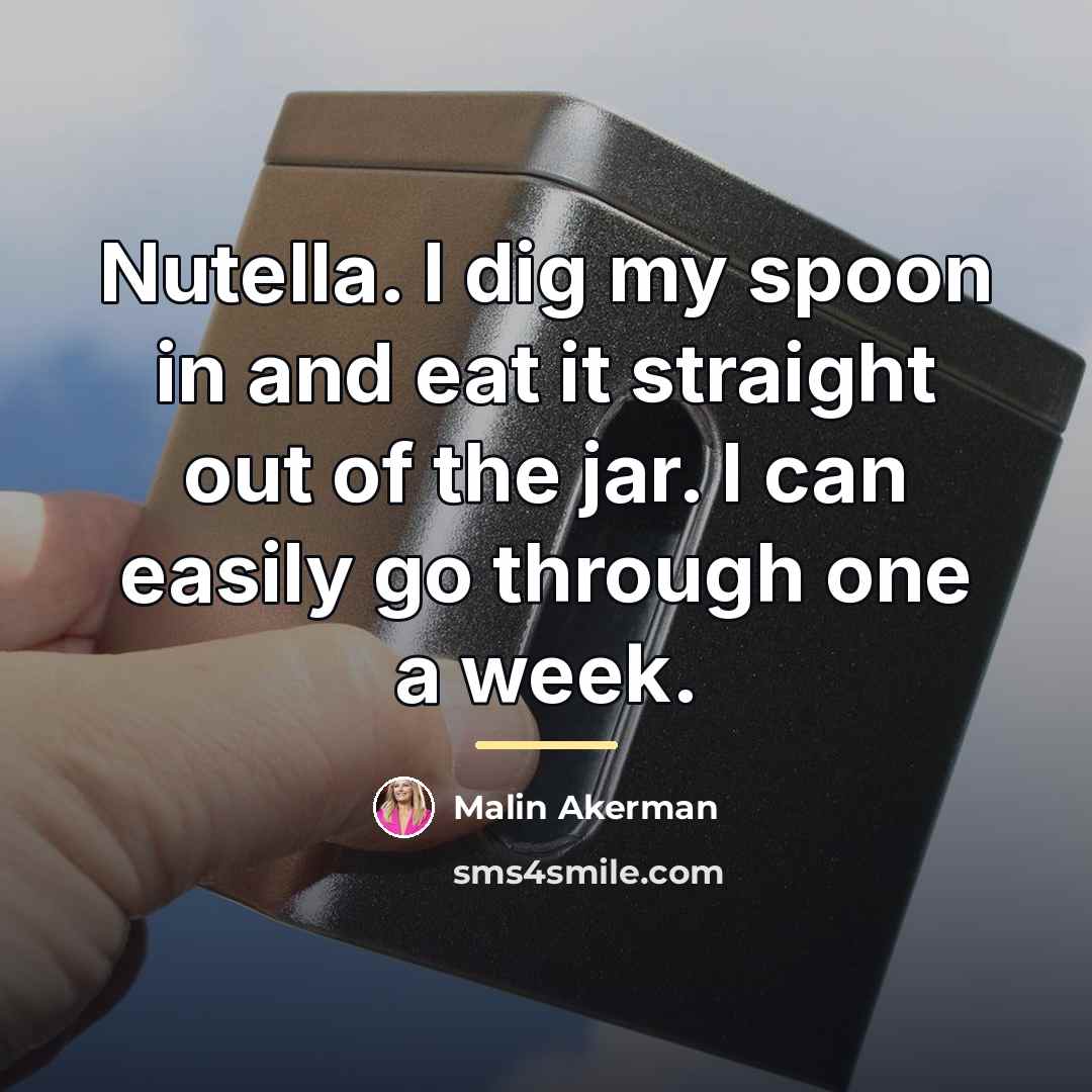 “Nutella. I dig my spoon in and eat it straight…” quote by Malin Akerman