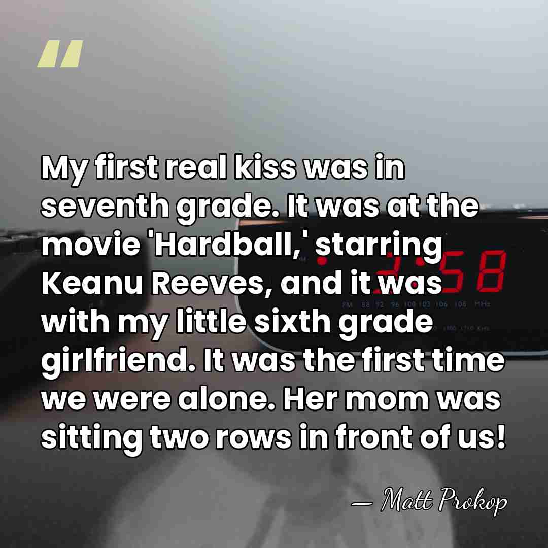 My first real kiss was in seventh grade. It was at the&hellip; - Matt Prokop