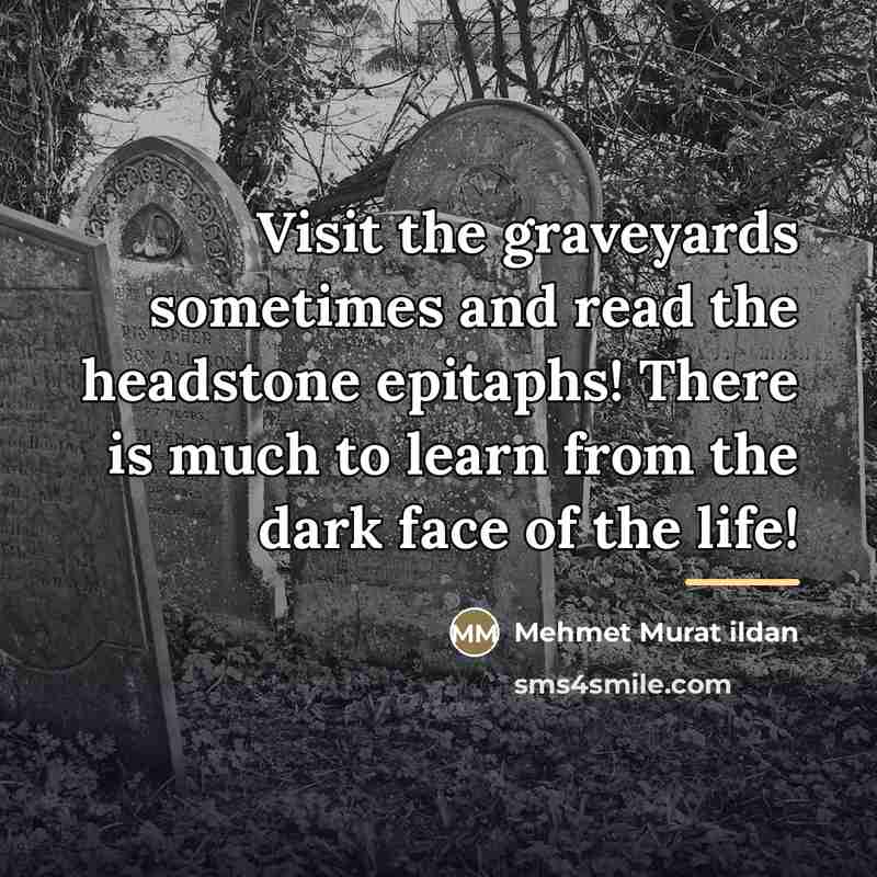 “Visit the graveyards sometimes and read the headstone epitaphs! There…” quote by Mehmet Murat Ildan