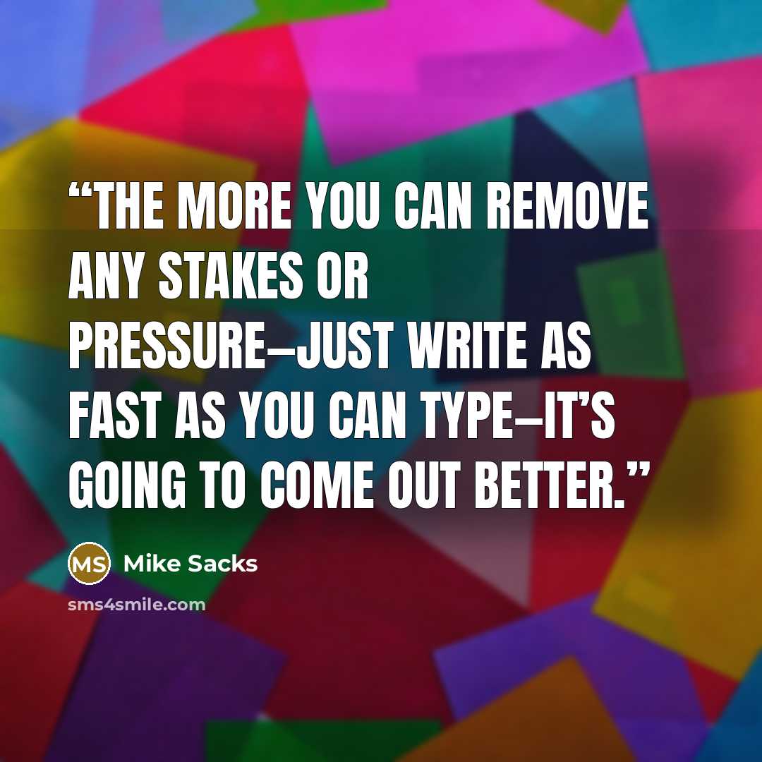 “The more you can remove any stakes or pressure—just write as fast as you can type—it’s going to come out better.” quote by Mike Sacks