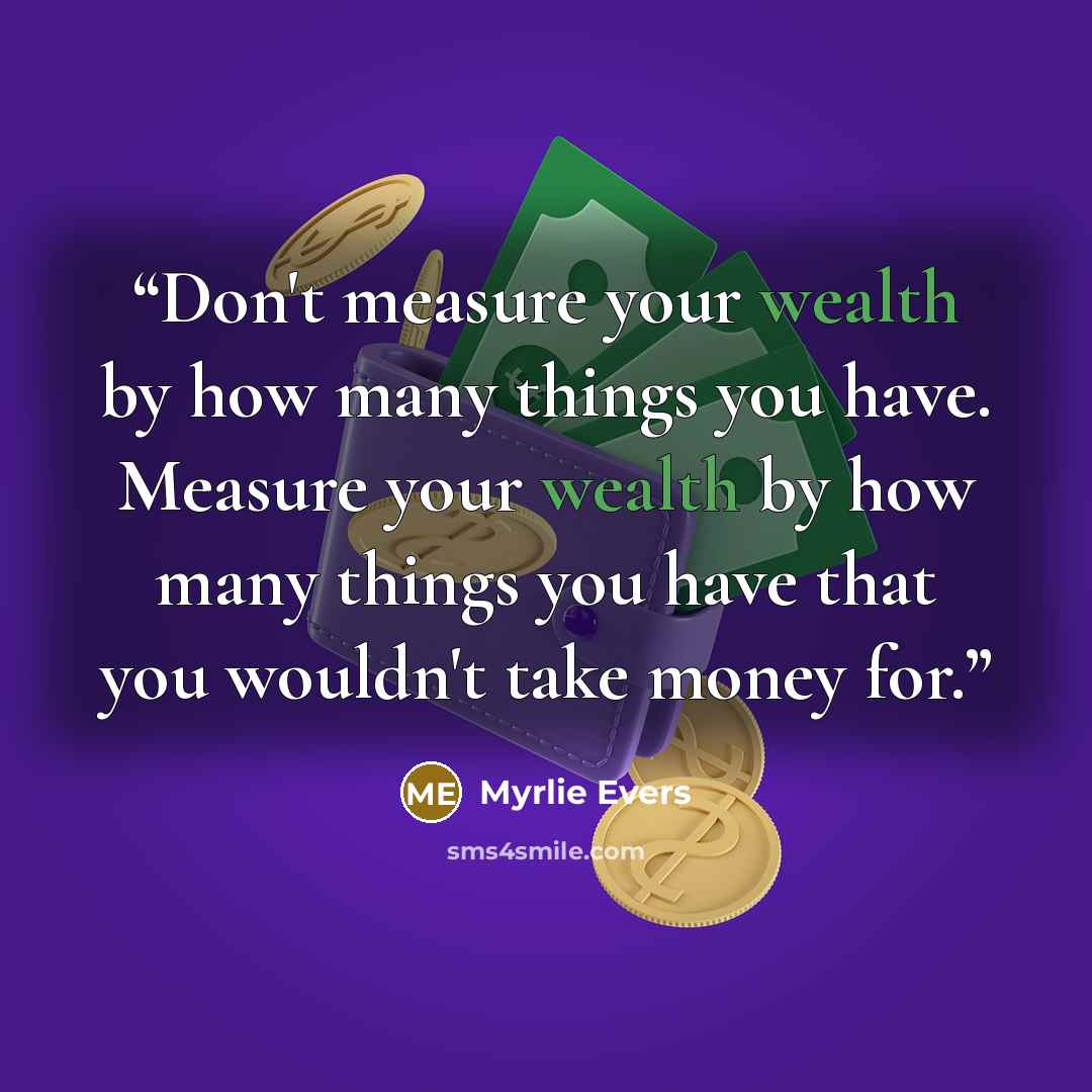 “Don't measure your wealth by how many things you have. Measure your wealth by how many things you have that you wouldn't take money for.” quote by Myrlie Evers