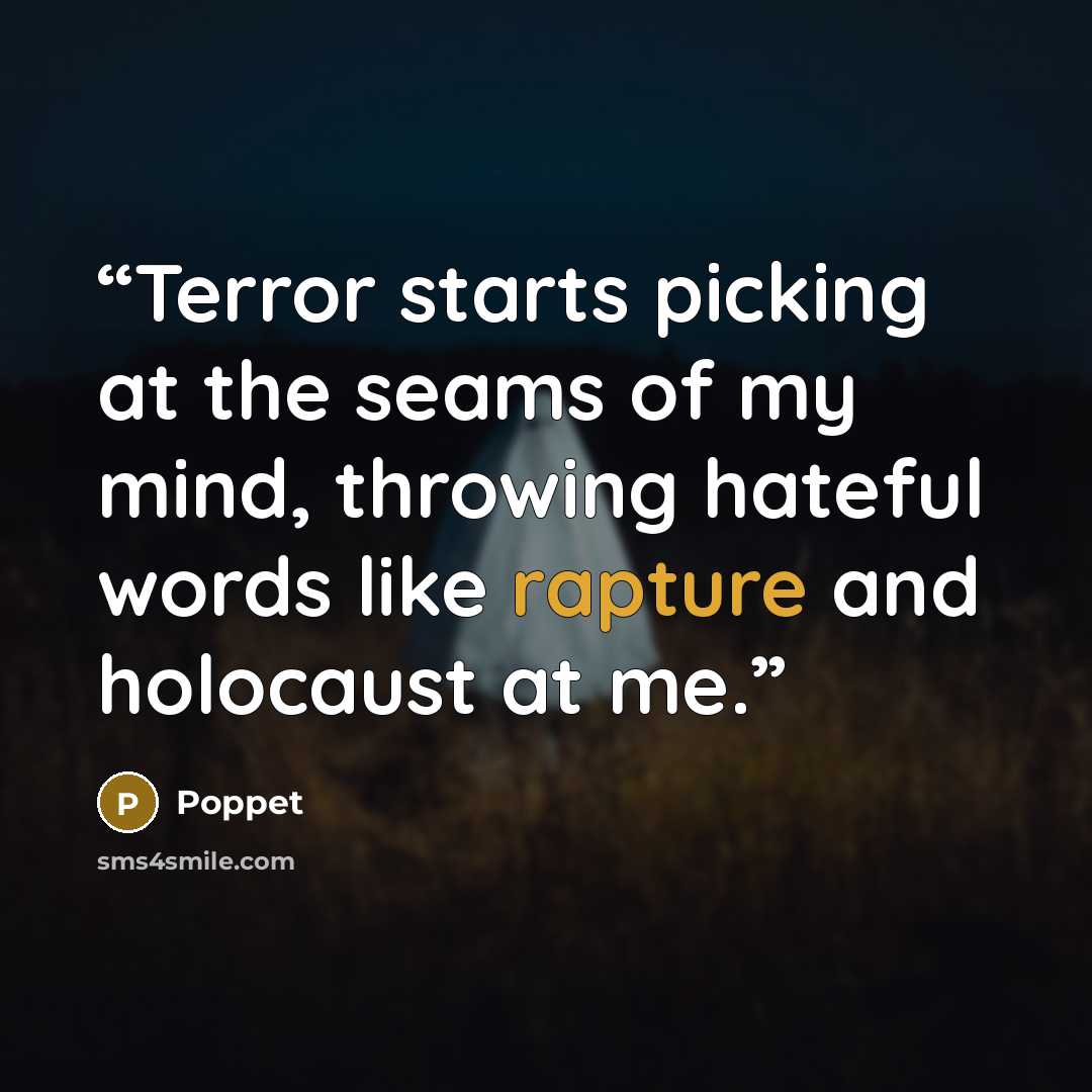 “Terror starts picking at the seams of my mind, throwing hateful words like rapture and holocaust at me.” quote by Poppet