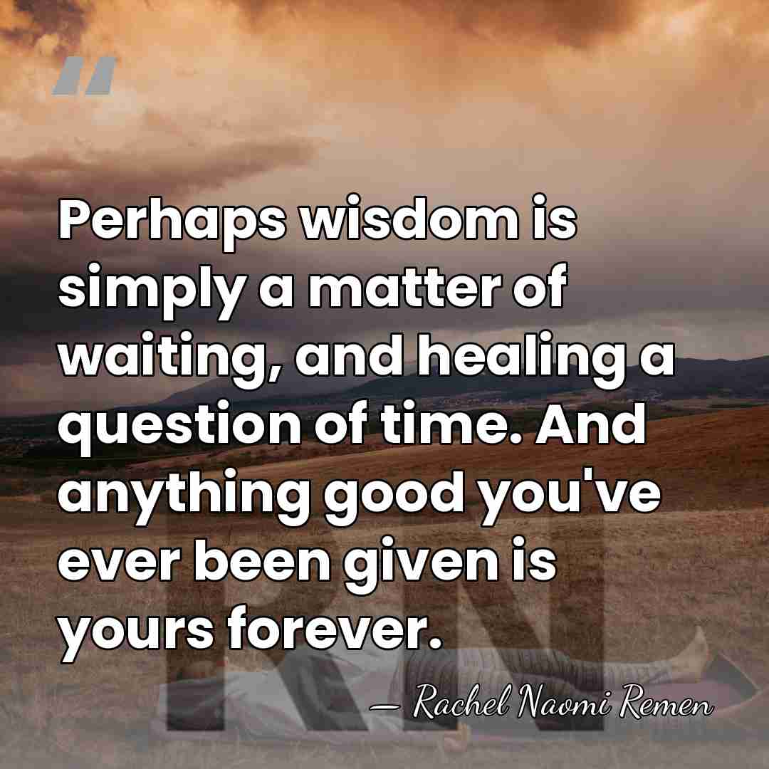 Perhaps wisdom is simply a matter of waiting, and healing a question&hellip; - Rachel Naomi Remen