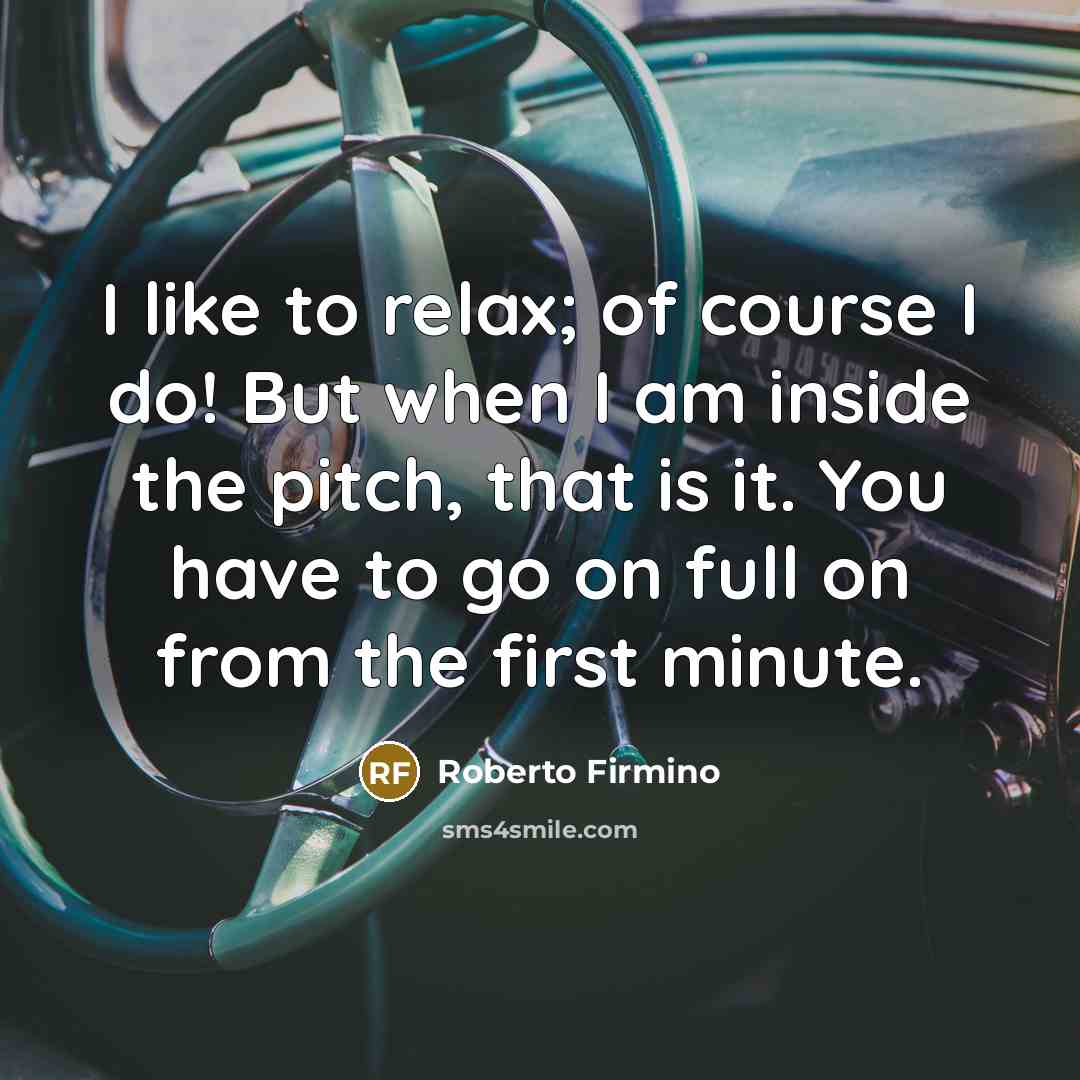 “I like to relax; of course I do! But when I am inside the pitch, that is it. You have to go on full on from the first minute.” quote by Roberto Firmino