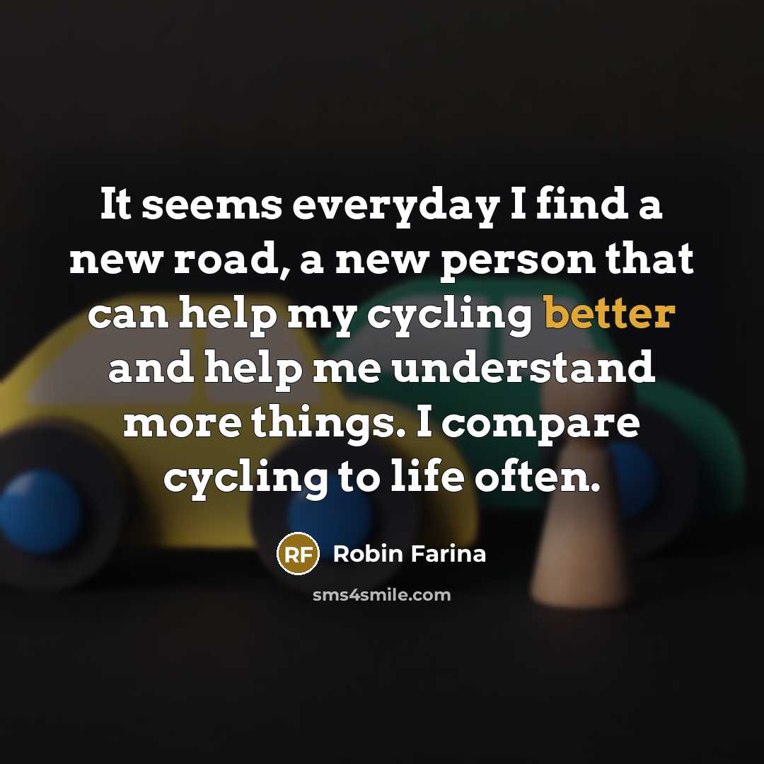 “It seems everyday I find a new road, a new person that can help my cycling better and help me understand more things. I compare cycling to life often.” quote by Robin Farina