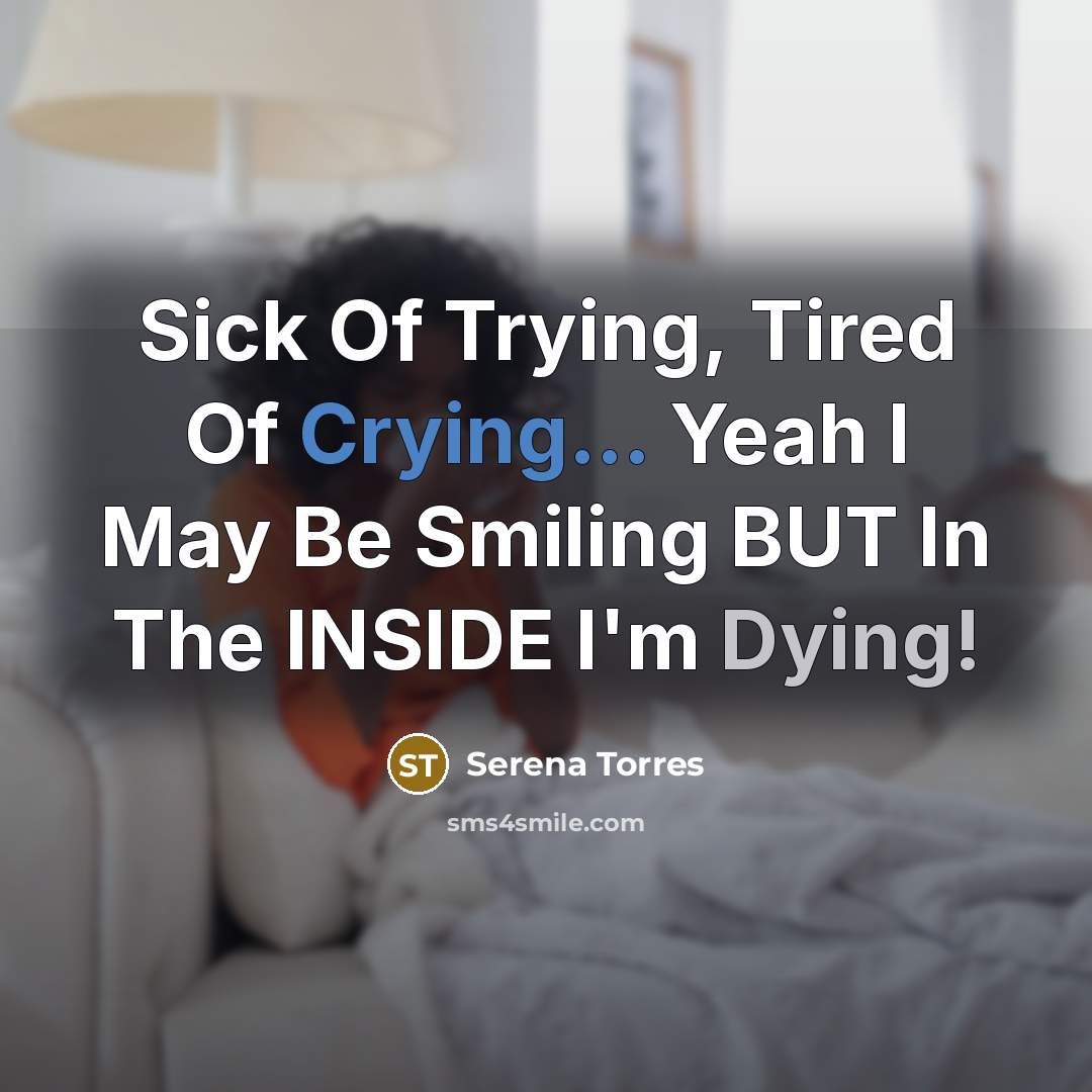 “Sick Of Trying, Tired Of Crying... Yeah I May Be Smiling BUT In The INSIDE I'm Dying!” quote by Serena Torres