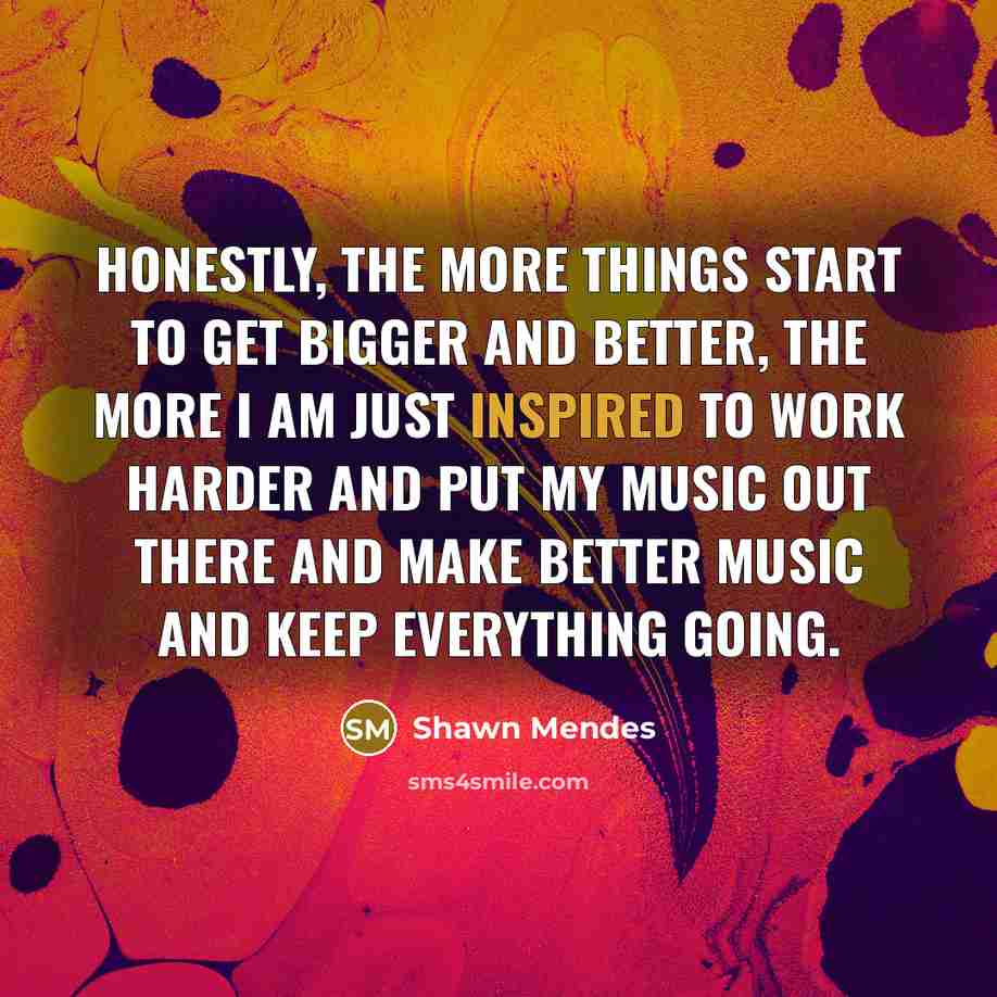 “Honestly, the more things start to get bigger and better,…” quote by Shawn Mendes