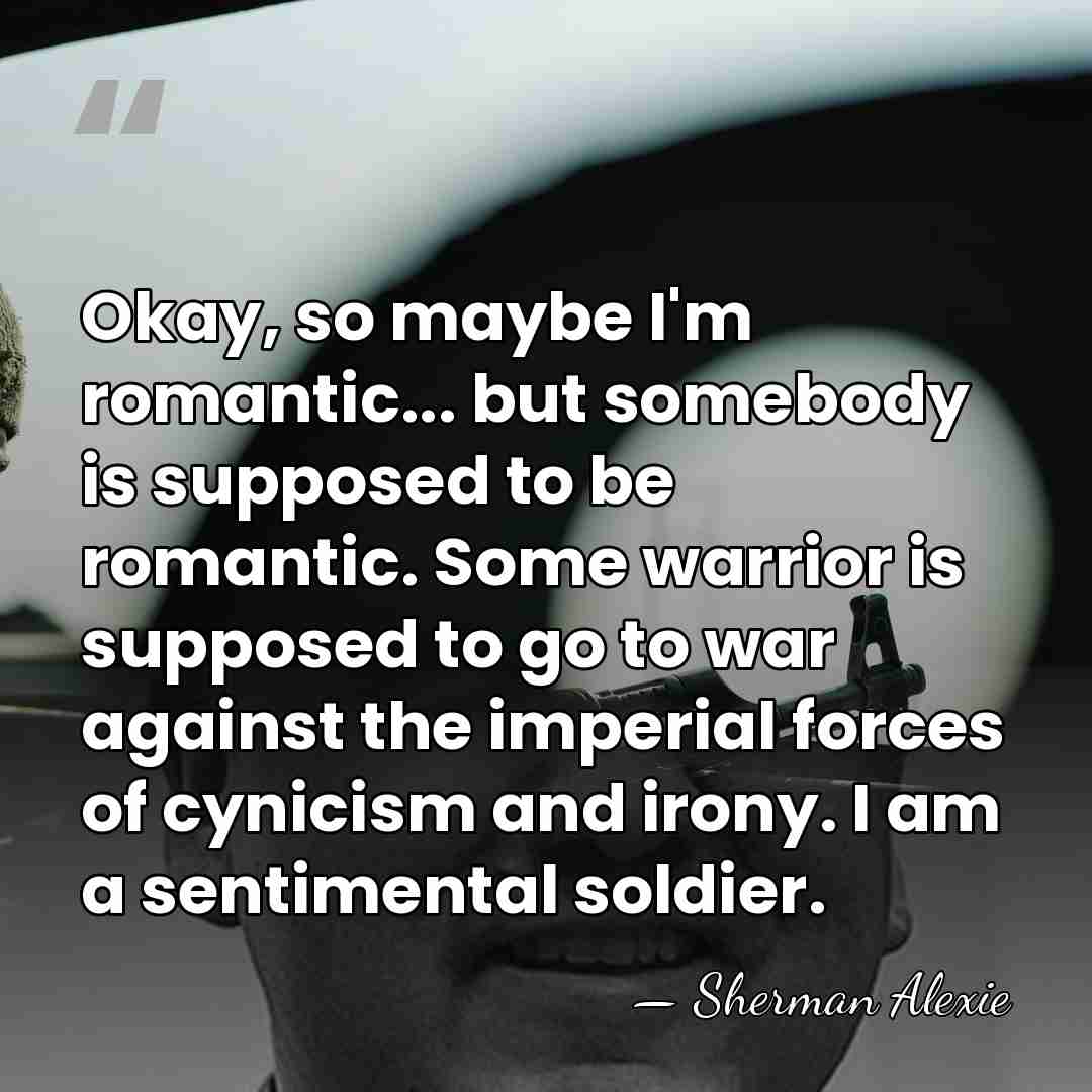 Okay, so maybe I'm romantic... but somebody is supposed to be romantic.&hellip; - Sherman Alexie