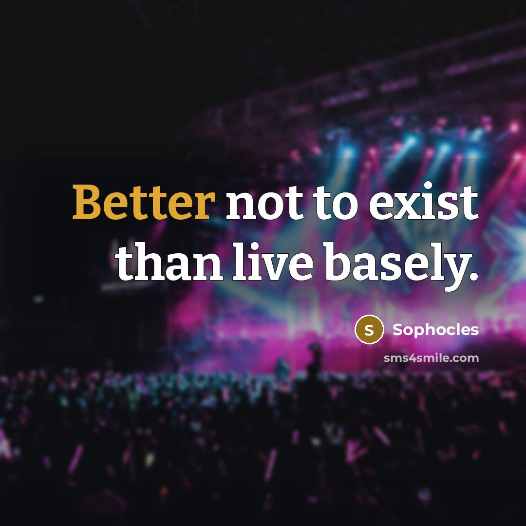 “Better not to exist than live basely.” quote by Sophocles