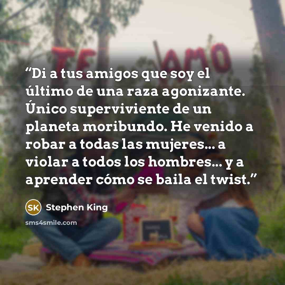 “Di a tus amigos que soy el último de una raza agonizante. Único superviviente de un planeta moribundo. He venido a robar a todas las mujeres... a violar a todos los hombres... y a aprender cómo se baila el twist.” quote by Stephen King