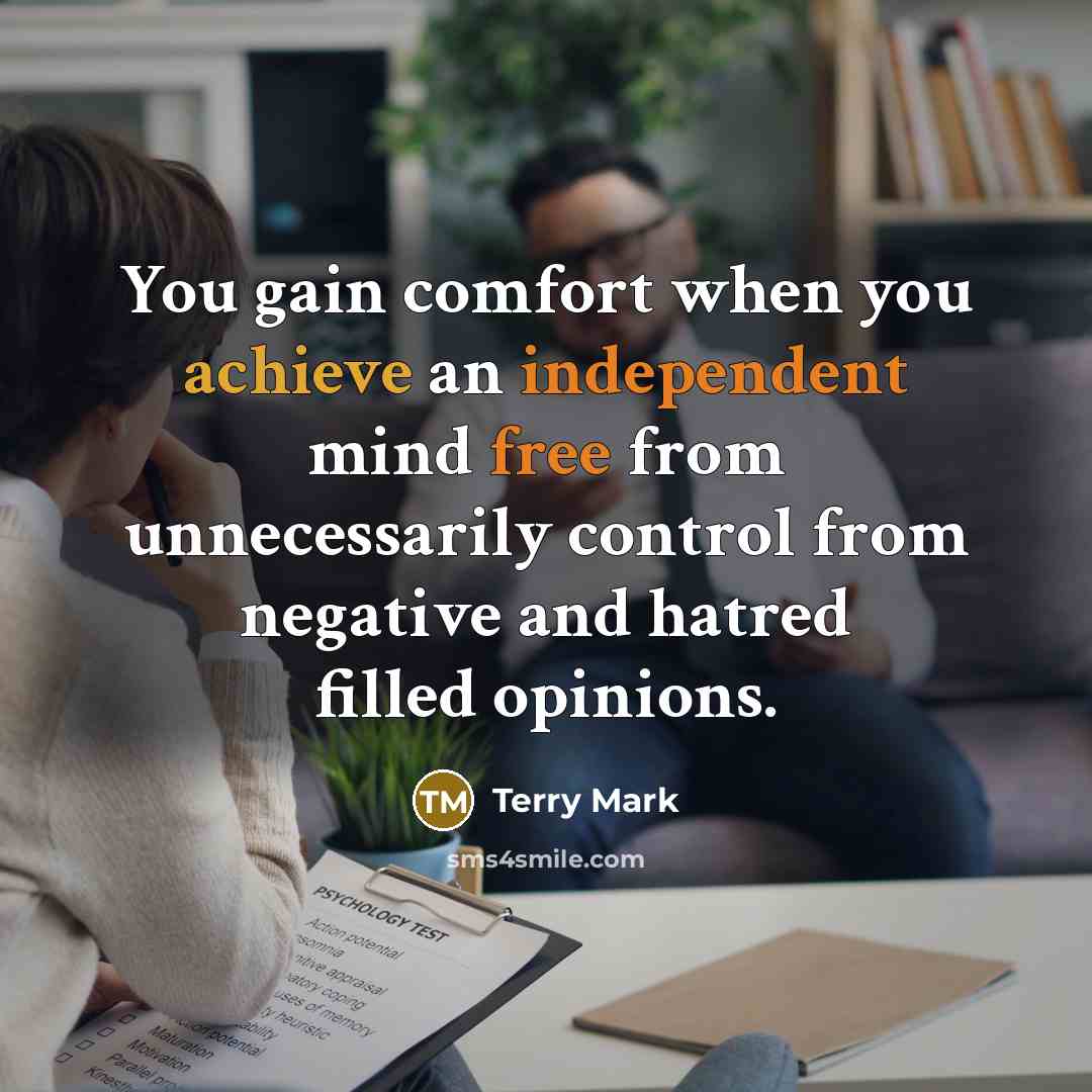 “You gain comfort when you achieve an independent mind free from unnecessarily control from negative and hatred filled opinions.” quote by Terry Mark