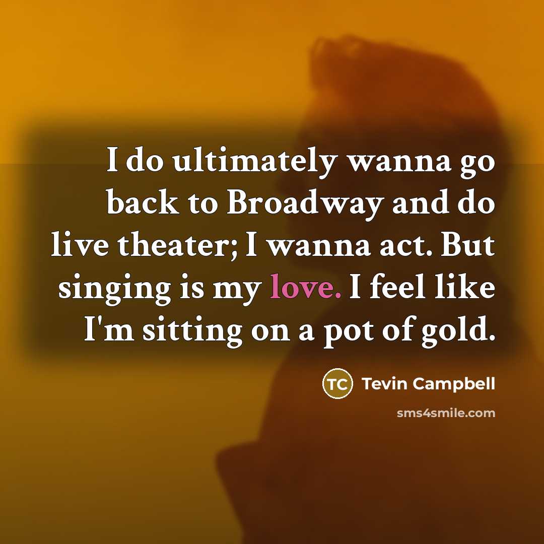 “I do ultimately wanna go back to Broadway and do live theater; I wanna act. But singing is my love. I feel like I'm sitting on a pot of gold.” quote by Tevin Campbell