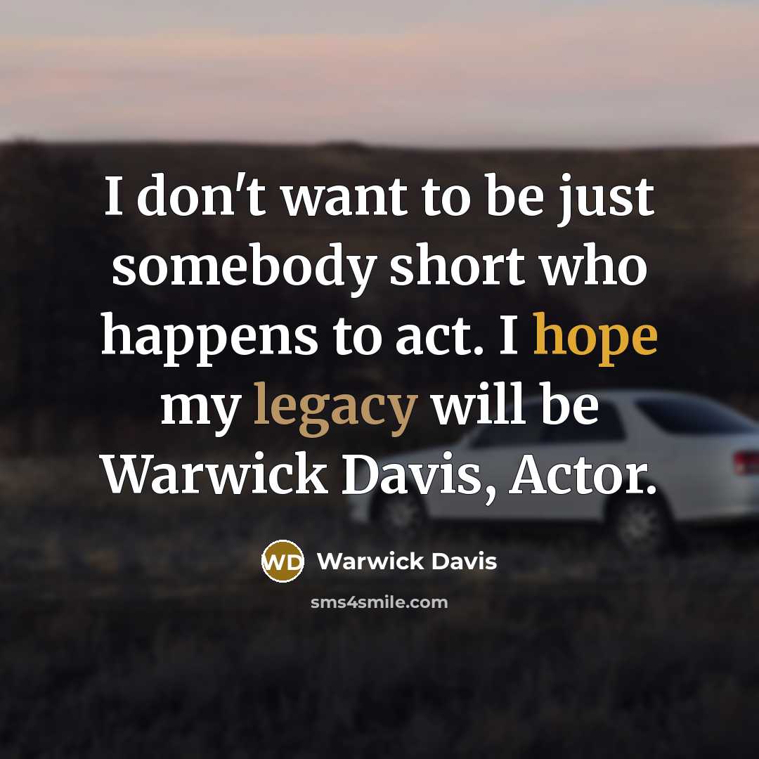 “I don't want to be just somebody short who happens to act. I hope my legacy will be Warwick Davis, Actor.” quote by Warwick Davis