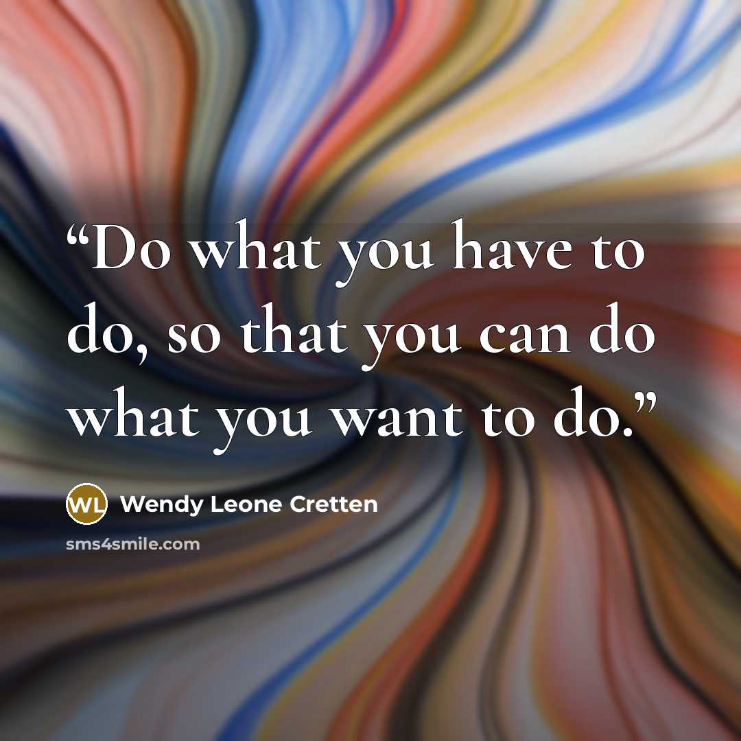 “Do what you have to do, so that you can do what you want to do.” quote by Wendy Leone Cretten