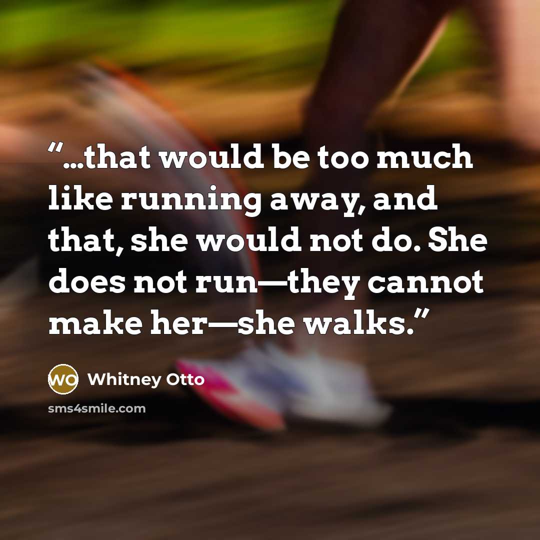 “…that would be too much like running away, and that, she would not do. She does not run—they cannot make her—she walks.” quote by Whitney Otto