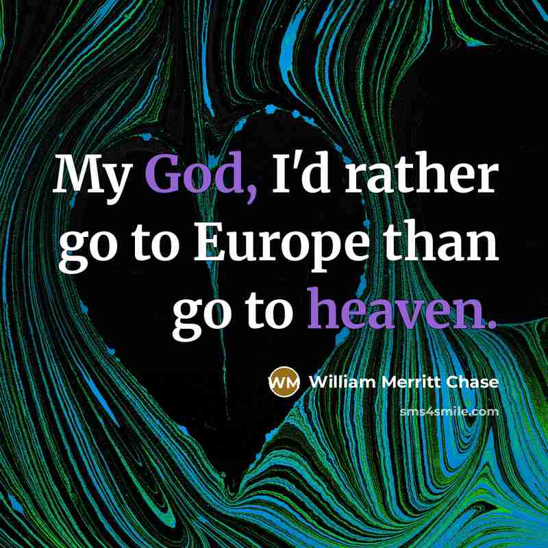 “My God, I'd rather go to Europe than go to…” quote by William Merritt Chase