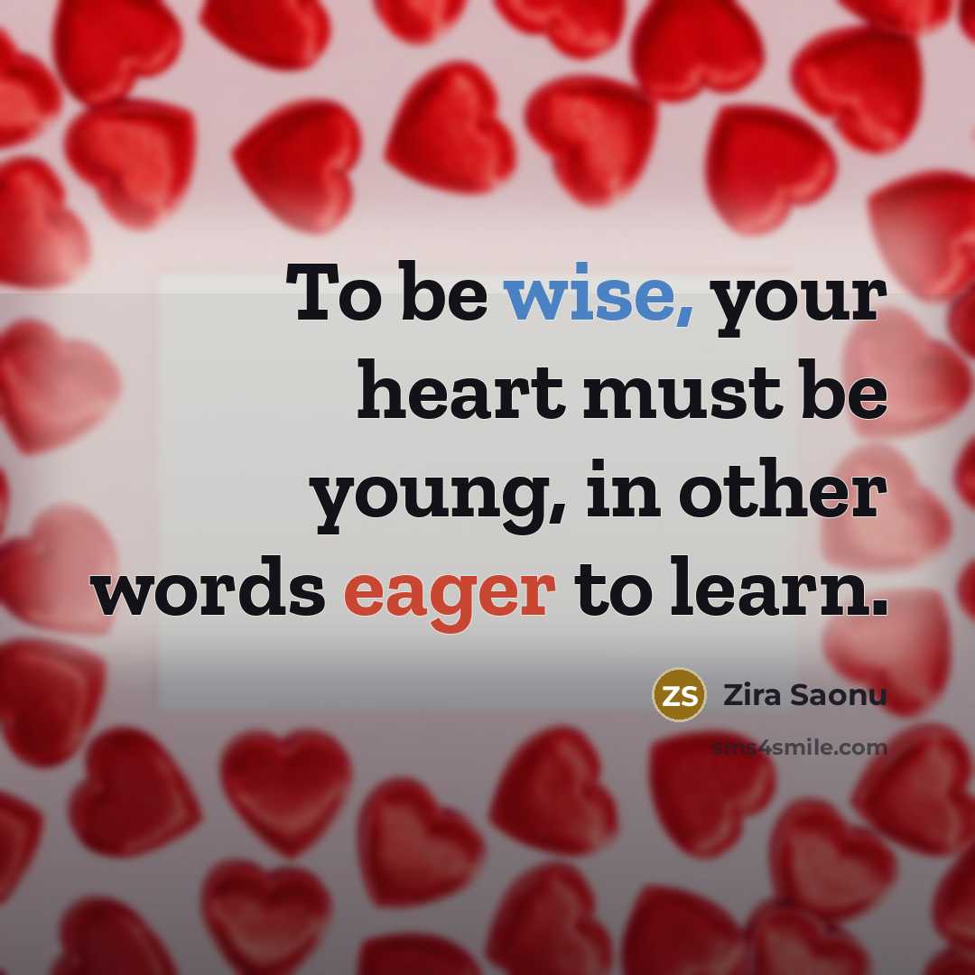 “To be wise, your heart must be young, in other words eager to learn.” quote by Zira Saonu