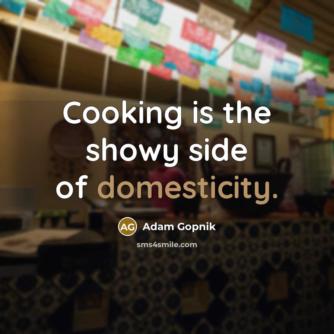 “Cooking is the showy side of domesticity.…” quote by Adam Gopnik