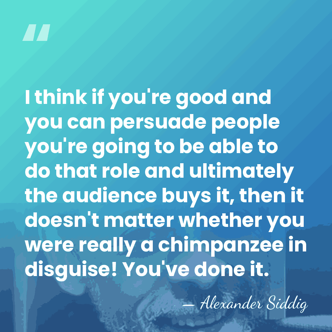 I think if you're good and you can persuade people you're going&hellip; - Alexander Siddig