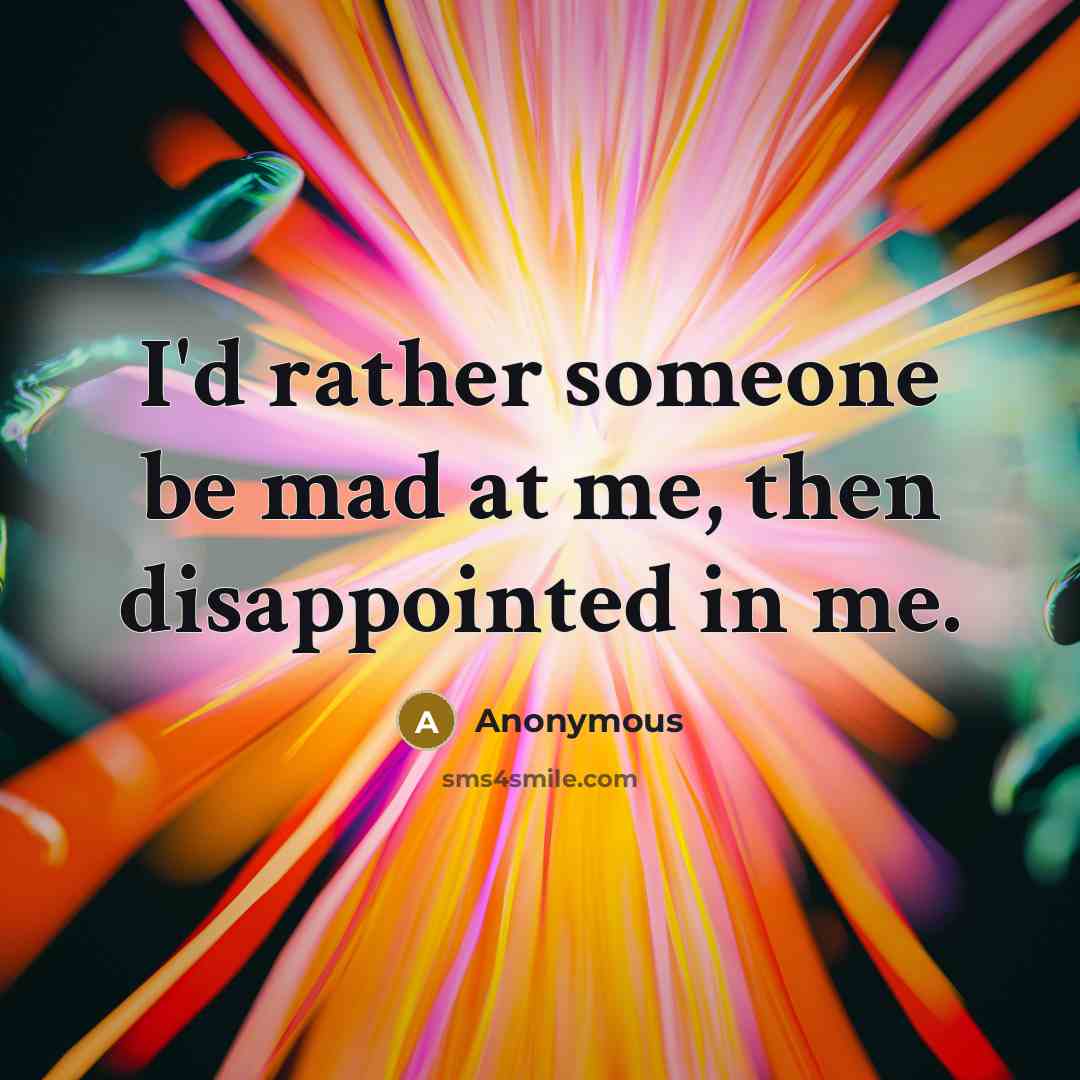 “I'd rather someone be mad at me, then disappointed in…” quote by Anonymous