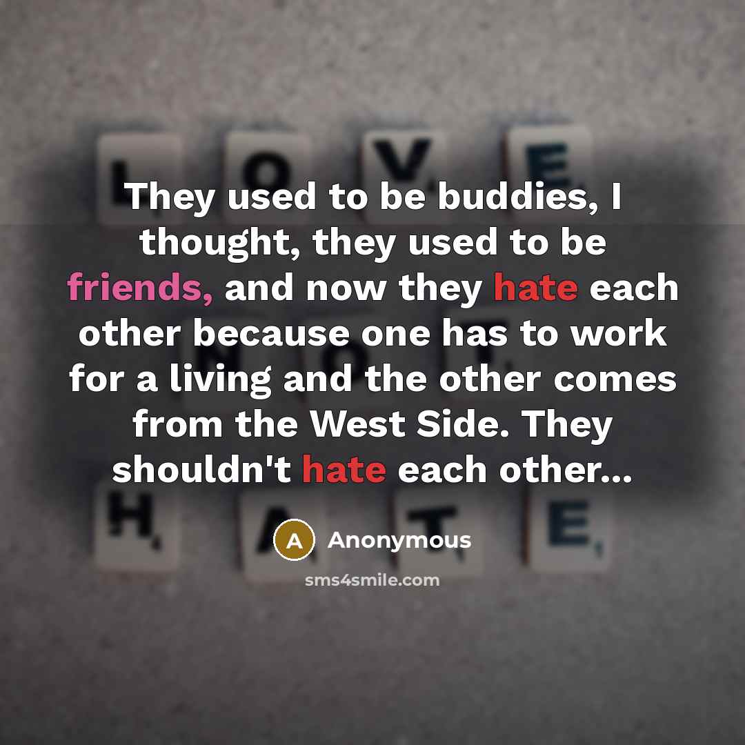 “They used to be buddies, I thought, they used to be friends, and now they hate each other because one has to work for a living and the other comes from the West Side. They shouldn't hate each other...” quote by Anonymous
