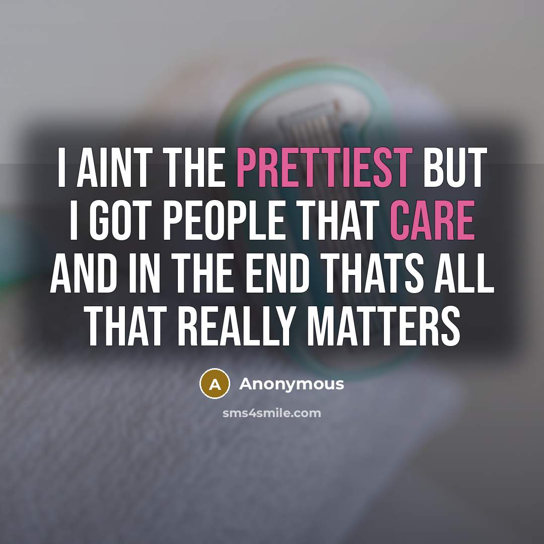 “I aint the prettiest but I got people that care and in the end thats all that really matters” quote by Anonymous