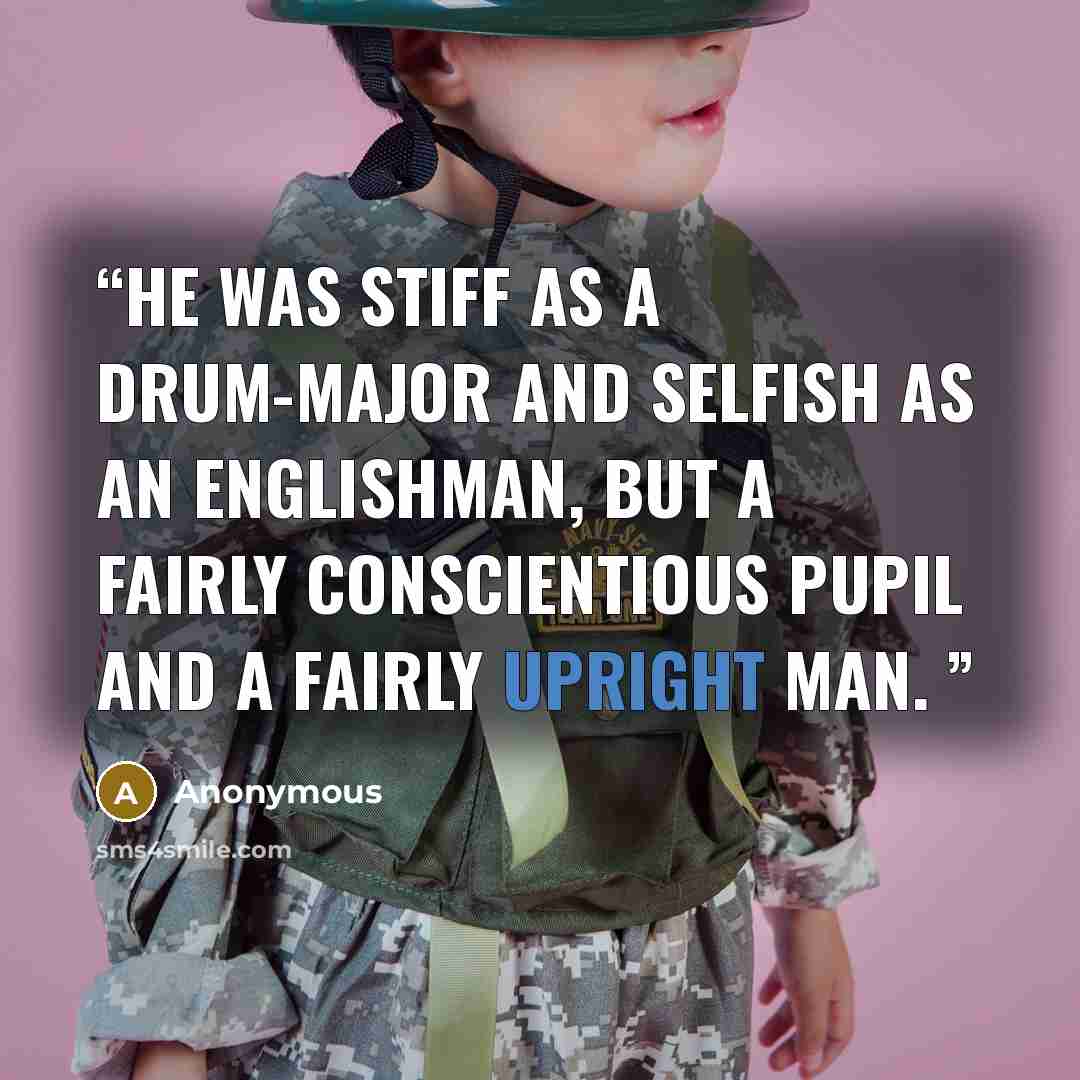 “He was stiff as a drum-major and selfish as an Englishman, but a fairly conscientious pupil and a fairly upright man.” quote by Anonymous