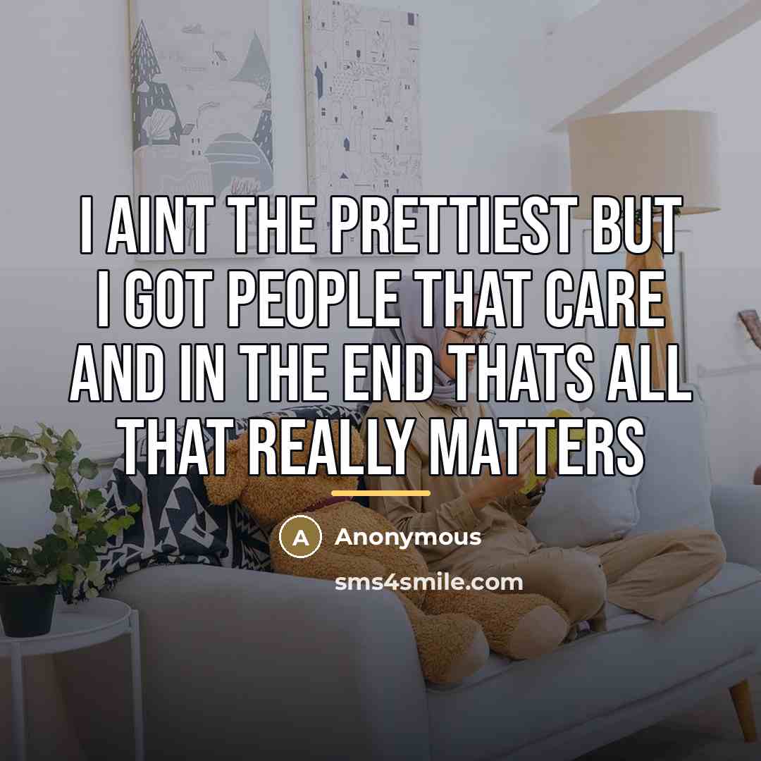 “I aint the prettiest but I got people that care…” quote by Anonymous