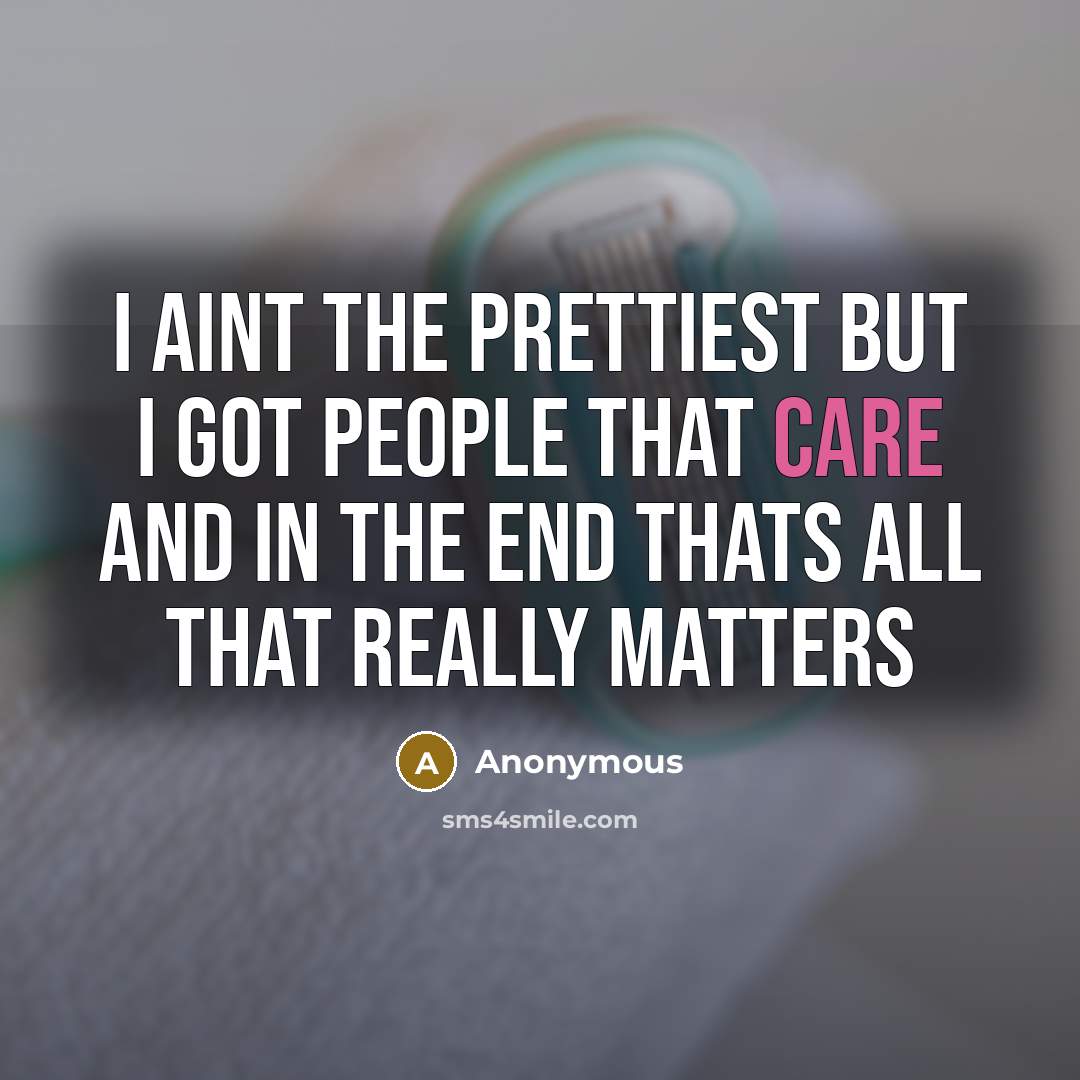 “I aint the prettiest but I got people that care and in the end thats all that really matters” quote by Anonymous