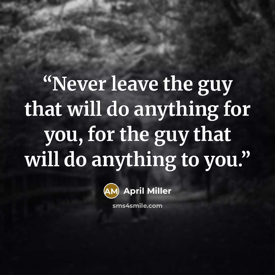 “Never leave the guy that will do anything for you, for the guy that will do anything to you.” quote by April Miller