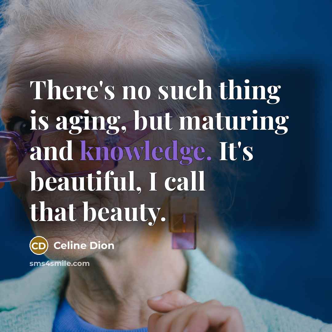 “There's no such thing is aging, but maturing and knowledge.…” quote by Celine Dion