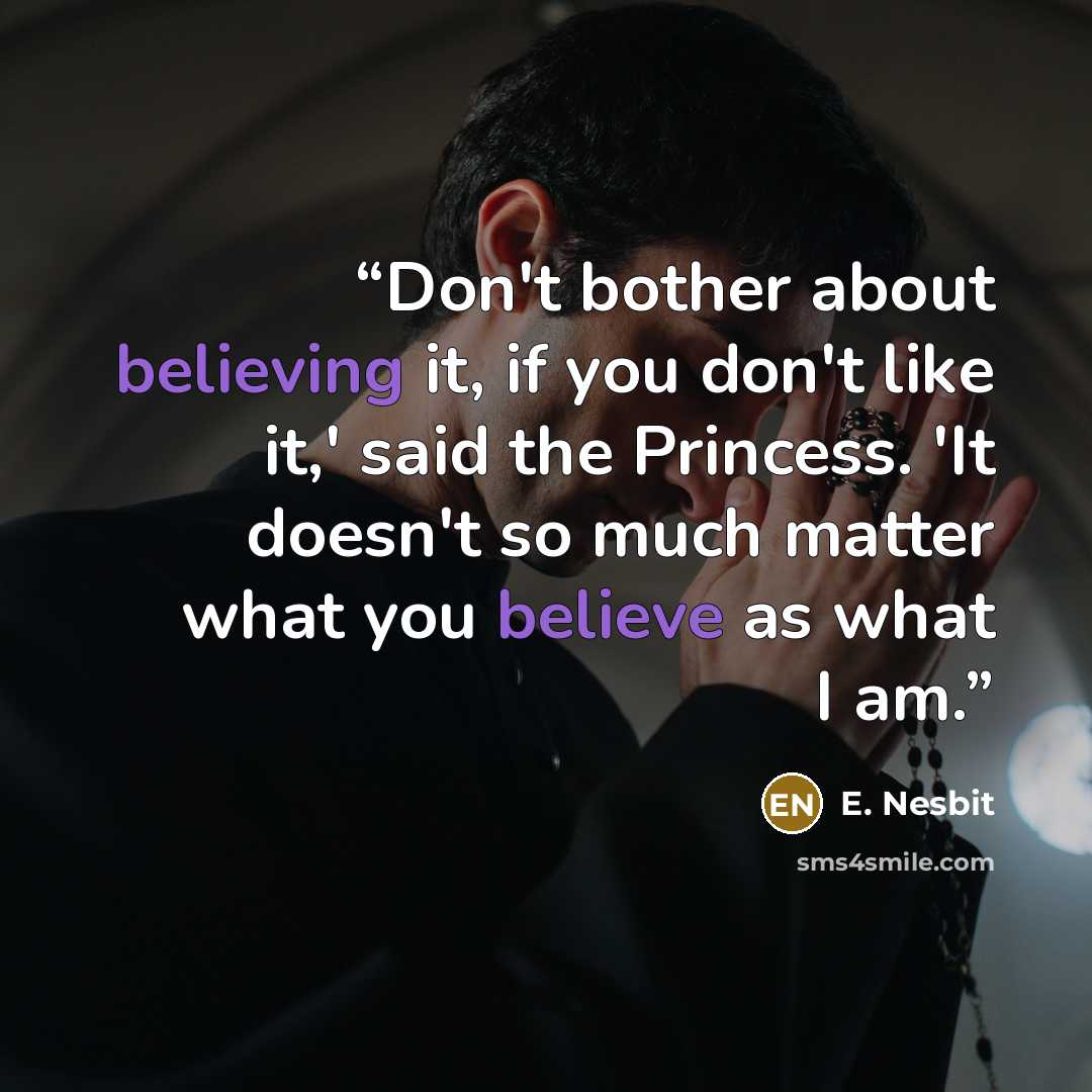 “Don't bother about believing it, if you don't like it,' said the Princess. 'It doesn't so much matter what you believe as what I am.” quote by E. Nesbit