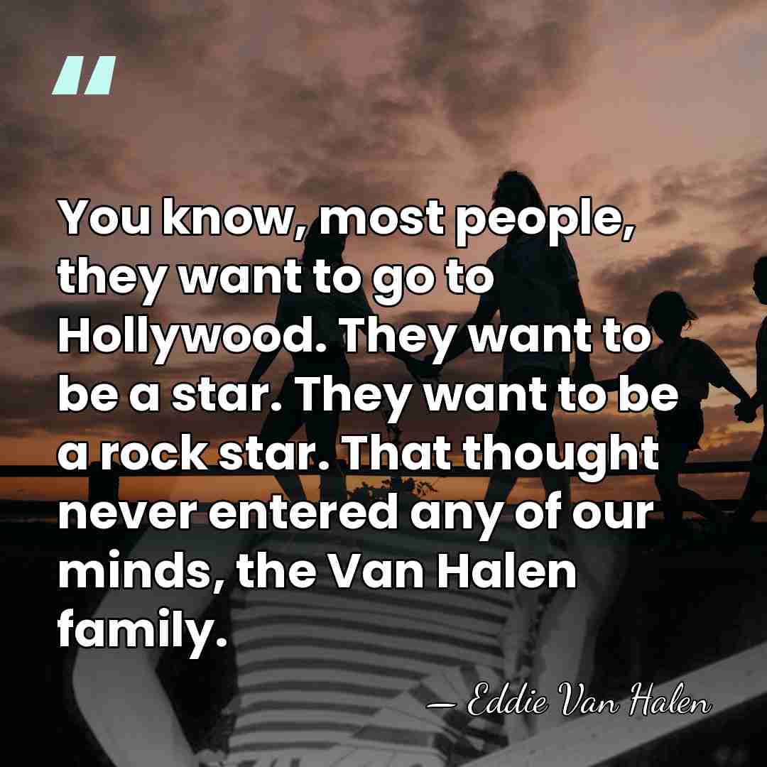 You know, most people, they want to go to Hollywood. They want&hellip; - Eddie Van Halen