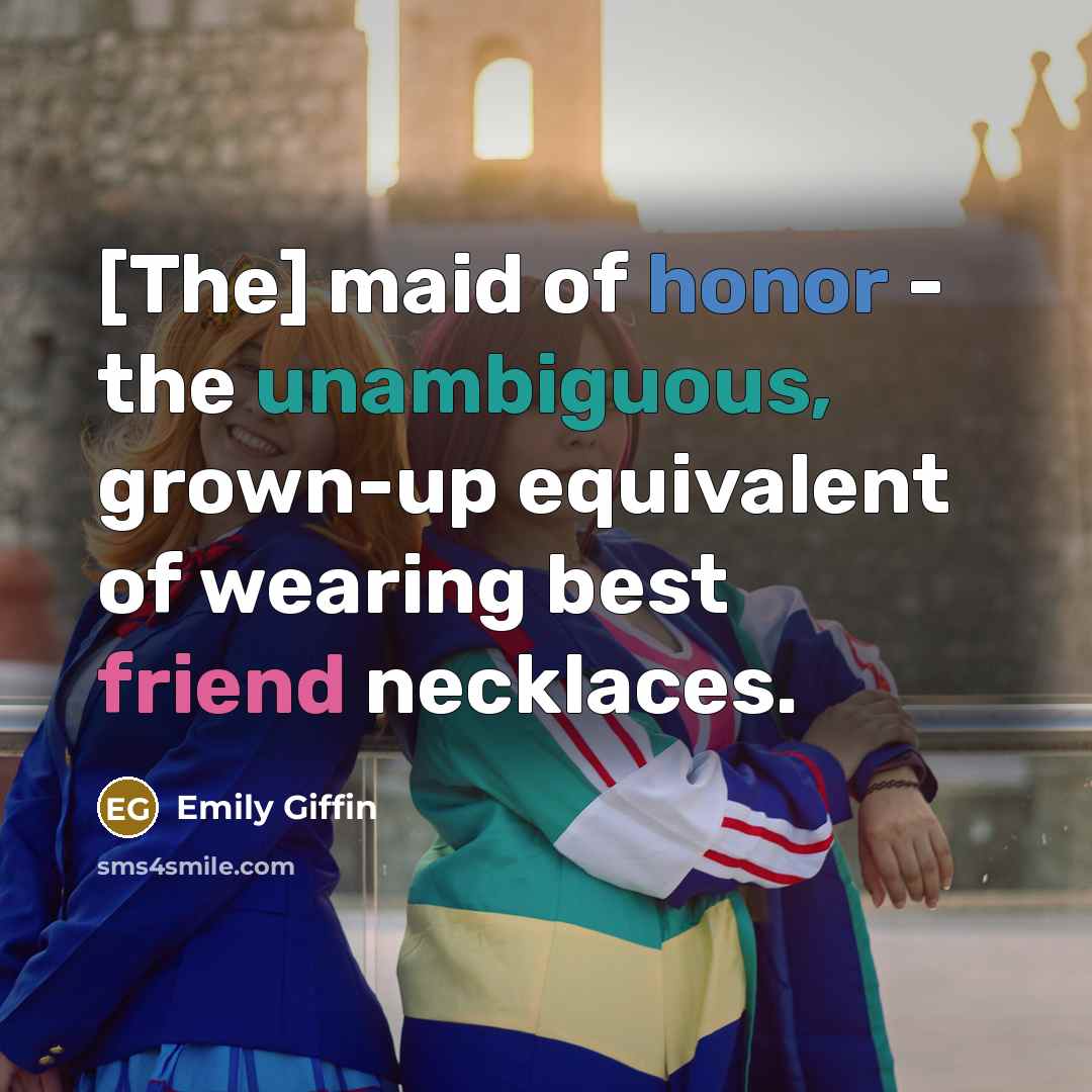 “[The] maid of honor - the unambiguous, grown-up equivalent of…” quote by Emily Giffin