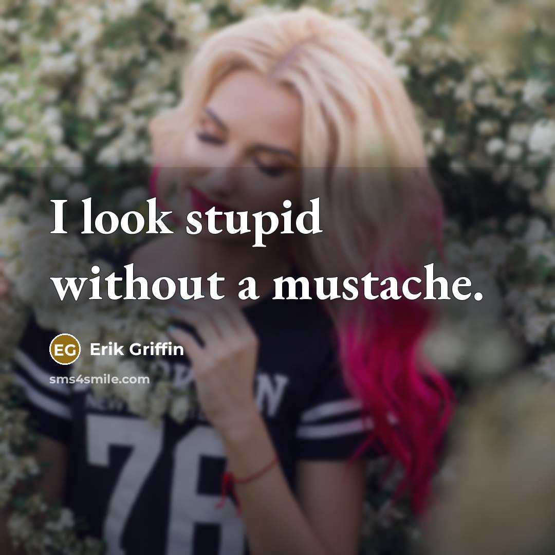 “I look stupid without a mustache.” quote by Erik Griffin
