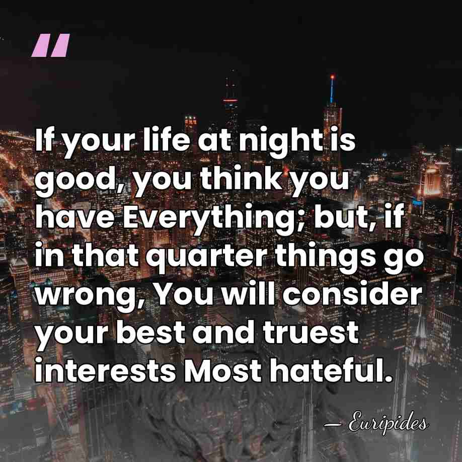 If your life at night is good, you think you have Everything;&hellip; - Euripides