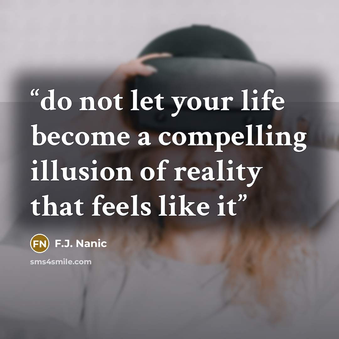 “do not let your life become a compelling illusion of reality that feels like it” quote by F.J. Nanic
